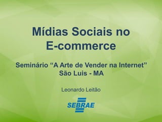 Leonardo Leitão
Mídias Sociais no
E-commerce
Seminário “A Arte de Vender na Internet”
São Luis - MA
 