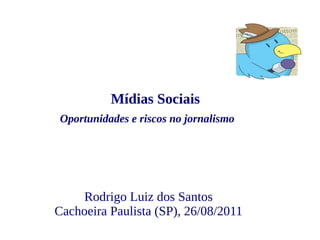 Mídias Sociais
 Oportunidades e riscos no jornalismo




    Rodrigo Luiz dos Santos
Cachoeira Paulista (SP), 26/08/2011
 