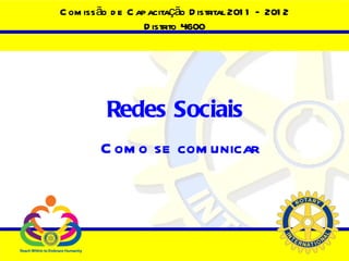 Comissão de Capacitação Distrital 2011 – 2012 Distrito 4600 Redes Sociais   Como se comunicar 