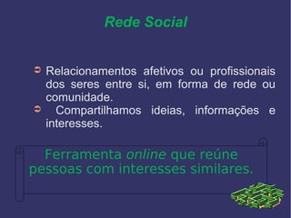 Rede Social
➲ Relacionamentos afetivos ou profissionais
dos seres entre si, em forma de rede ou
comunidade.
➲ Compartilhamos ideias, informações e
interesses.
Ferramenta online que reúne
pessoas com interesses similares.
 