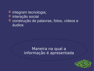 ➲ integram tecnologia;
➲ interação social
➲ construção de palavras, fotos, vídeos e
áudios
Maneira na qual a
informação é apresentada
 