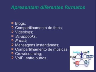 Apresentam diferentes formatos
➲ Blogs;
➲ Compartilhamento de fotos;
➲ Videologs;
➲ Scrapbooks;
➲ E-mail;
➲ Mensagens instantâneas;
➲ Compartilhamento de músicas;
➲ Crowdsourcing;
➲ VoIP, entre outros.
 