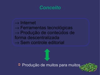 Conceito
➲ Produção de muitos para muitos
→ Internet
→ Ferramentas tecnológicas
→ Produção de conteúdos de
forma descentralizada
→ Sem controle editorial
 