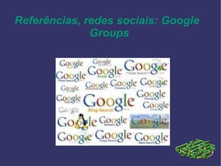 Referências, redes sociais: Google
Groups
 
