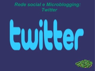 Rede social e Microblogging:
Twitter
 