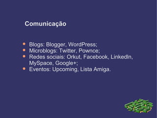 Comunicação
 Blogs: Blogger, WordPress;
 Microblogs: Twitter, Pownce;
 Redes sociais: Orkut, Facebook, Linkedln,
MySpace, Google+;
 Eventos: Upcoming, Lista Amiga.
 