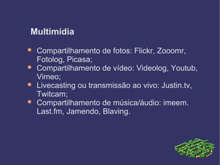 Multimídia
 Compartilhamento de fotos: Flickr, Zooomr,
Fotolog, Picasa;
 Compartilhamento de vídeo: Videolog, Youtub,
Vimeo;
 Livecasting ou transmissão ao vivo: Justin.tv,
Twitcam;
 Compartilhamento de música/áudio: imeem.
Last.fm, Jamendo, Blaving.
 