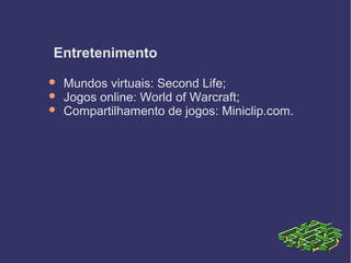 Entretenimento
 Mundos virtuais: Second Life;
 Jogos online: World of Warcraft;
 Compartilhamento de jogos: Miniclip.com.
 