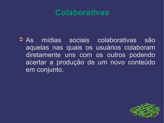 Colaborativas
➲ As mídias sociais colaborativas são
aquelas nas quais os usuários colaboram
diretamente uns com os outros podendo
acertar a produção de um novo conteúdo
em conjunto.
 
