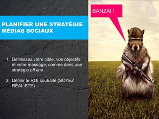 BANZAI !PLANIFIER UNE STRATÉGIE MÉDIAS SOCIAUX Définissez votre cible, vos objectifs et votre message, comme dans une stratégie off lineDéfinir le ROI souhaité (SOYEZ RÉALISTE)