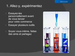 Essayez-les personnellement avant de vous lancer pour votre commerce Essayer plusieurs outils Soyez vous-même, faites des amis et partagez Clé du succès 1. Allez-y, expérimentez 
