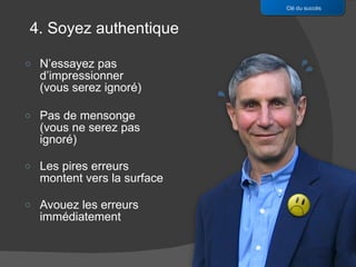 N’essayez pas d’impressionner  (vous serez ignoré) Pas de mensonge (vous ne serez pas ignoré) Les pires erreurs montent vers la surface Avouez les erreurs immédiatement Clé du succès 4. Soyez authentique 