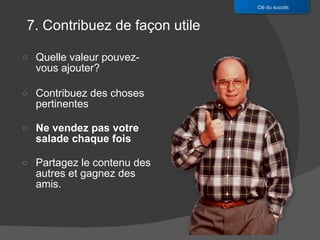 Quelle valeur pouvez-vous ajouter?  Contribuez des choses pertinentes Ne vendez pas votre salade chaque fois Partagez le contenu des autres et gagnez des amis. Clé du succès 7. Contribuez de façon utile 