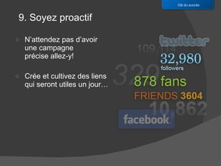 N’attendez pas d’avoir une campagne  précise allez-y! Crée et cultivez des liens qui seront utiles un jour… Clé du succès 9. Soyez proactif 