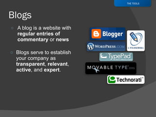 A blog is a website with  regular entries of commentary  or  news Blogs serve to establish your company as  transparent ,  relevant ,  active , and  expert .  THE TOOLS 