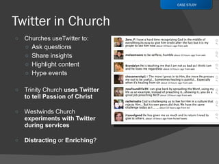 Churches useTwitter to: Ask questions Share insights Highlight content Hype events Trinity Church  uses Twitter to tell Passion of Christ Westwinds Church  experiments with Twitter during services Distracting  or  Enriching ? CASE STUDY 