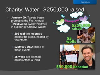 January 09:  Tweets begin promoting the First Annual  Twestival  (a Twitter Festival) in support of Charity: Water: 202 real-life meetups  across the globe, hosted by volunteers $250,000 USD  raised at these events   55 wells  are planned across Africa & India CASE STUDY 