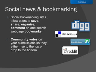 Social bookmarking sites allow users to  save ,  share ,  organize ,  comment  on and search webpage  bookmarks . Community votes  on your submissions so they either rise to the top or drop to the bottom. THE TOOLS 