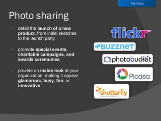 detail the  launch of a new product , from initial sketches to the launch party promote  special events ,  charitable campaigns ,  and awards ceremonies provide an  inside look  at your organization, making it appear  glamorous ,  busy ,  fun , or  innovative THE TOOLS 