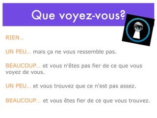Que voyez-vous? RIEN… UN PEU…  mais ça ne vous ressemble pas. BEAUCOUP…  et vous n'êtes pas fier de ce que vous voyez de vous. UN PEU…  et vous trouvez que ce n'est pas assez. BEAUCOUP…   et vous êtes fier de ce que vous trouvez. 