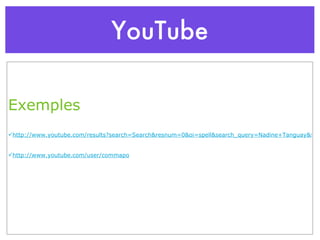 YouTube Exemples http://www.youtube.com/results?search=Search&resnum=0&oi=spell&search_query=Nadine+Tanguay&spell=1&suggested_categories=27&sa=X http://www.youtube.com/user/commapo 