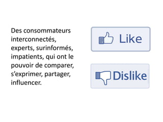 Des consommateurs
interconnectés,
experts, surinformés,
impatients, qui ont le
pouvoir de comparer,
s’exprimer, partager,
influencer.
 