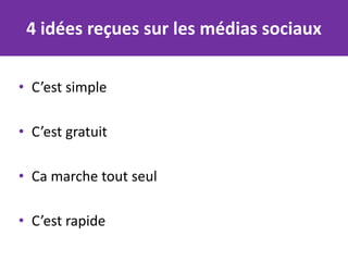 4 idées reçues sur les médias sociaux

• C’est simple

• C’est gratuit

• Ca marche tout seul

• C’est rapide
 