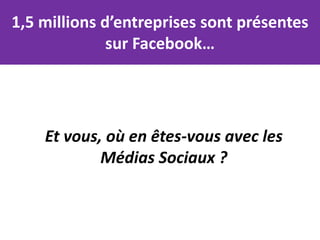 1,5 millions d’entreprises sont présentes
              sur Facebook…




    Et vous, où en êtes-vous avec les
            Médias Sociaux ?
 