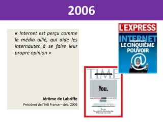 2006
« Internet est perçu comme
le média allié, qui aide les
internautes à se faire leur
propre opinion »




                Jérôme de Labriffe
   Président de l'IAB France – déc. 2006
 