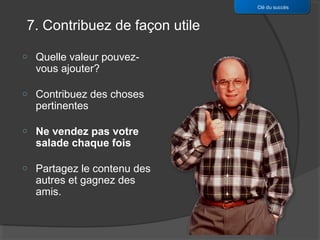 Clé du succès


7. Contribuez de façon utile

o   Quelle valeur pouvez-
    vous ajouter?

o   Contribuez des choses
    pertinentes

o   Ne vendez pas votre
    salade chaque fois

o   Partagez le contenu des
    autres et gagnez des
    amis.
 