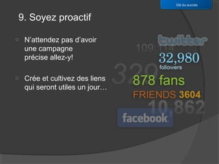 Clé du succès


9. Soyez proactif

o   N’attendez pas d’avoir
    une campagne
    précise allez-y!

o   Crée et cultivez des liens
    qui seront utiles un jour…
 