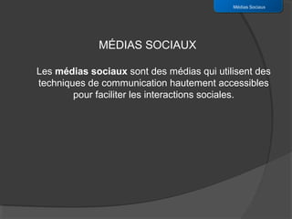 Médias Sociaux




             MÉDIAS SOCIAUX

Les médias sociaux sont des médias qui utilisent des
techniques de communication hautement accessibles
        pour faciliter les interactions sociales.
 