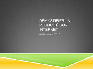 DÉMYSTIFIER LA
PUBLICITÉ SUR
INTERNET
Atelier – mai 2012
 