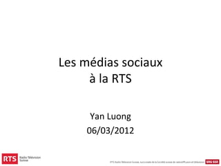 Les médias sociaux
     à la RTS

     Yan Luong
    06/03/2012
 