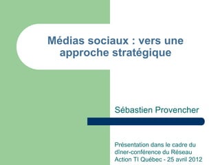 Médias sociaux : vers une
 approche stratégique




            Sébastien Provencher


            Présentation dans le cadre du
            dîner-conférence du Réseau
            Action TI Québec - 25 avril 2012
 