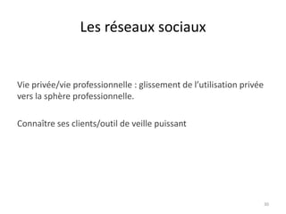 Les réseaux sociaux


Vie privée/vie professionnelle : glissement de l’utilisation privée
vers la sphère professionnelle.

Connaître ses clients/outil de veille puissant




                                                                      30
 