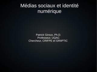 Médias sociaux et identité
numérique
Patrick Giroux, Ph.D.
Professeur, UQAC
Chercheur, CRIFPE et GRIIPTIC
 
