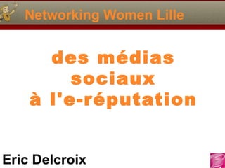 Networking Women Lille


      des médias
         sociaux
    à l'e-réputation


Eric Delcroix
 