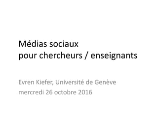Médias sociaux
pour chercheurs / enseignants
Evren Kiefer, Université de Genève
mercredi 26 octobre 2016
 
