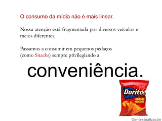 O consumodamídianão é mais linear.Nossaatençãoestáfragmentadapordiversosveículos e meiosdiferentes.Passamos a consumirempequenospedaços(comoSnacks) sempreprivilegiando aconveniência.Contextualização