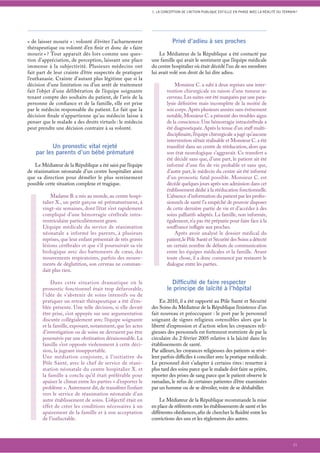 1. LA CONCEPTION DE L’ACTION PUBLIQUE EST-ELLE EN PHASE AVEC LA RÉALITÉ DU TERRAIN ?




« de laisser mourir » : volonté d’éviter l’acharnement                  Privé d’adieu à ses proches
thérapeutique ou volonté d’en ﬁnir et donc de « faire
mourir » ? Tout apparaît dès lors comme une ques-                Le Médiateur de la République a été contacté par
tion d’appréciation, de perception, laissant une place       une famille qui avait le sentiment que l’équipe médicale
immense à la subjectivité. Plusieurs médecins ont            du centre hospitalier où était décédé l’un de ses membres
fait part de leur crainte d’être suspectés de pratiquer      lui avait volé son droit de lui dire adieu.
l’euthanasie. Crainte d’autant plus légitime que si la
décision d’une limitation ou d’un arrêt de traitement                    Monsieur C. a subi à deux reprises une inter-
fait l’objet d’une délibération de l’équipe soignante                vention chirurgicale en raison d’une tumeur au
tenant compte des souhaits du patient, de l’avis de la               cerveau. Les suites ont été marquées par une para-
personne de conﬁance et de la famille, elle est prise                lysie déﬁnitive mais incomplète de la moitié de
par le médecin responsable du patient. Le fait que la                son corps. Après plusieurs années sans événement
décision ﬁnale n’appartienne qu’au médecin laisse à                  notable, Monsieur C. a présenté des troubles aigus
penser que le malade a des droits virtuels : le médecin              de la conscience. Une hémorragie intracérébrale a
peut prendre une décision contraire à sa volonté.                    été diagnostiquée. Après la tenue d’un staﬀ multi-
                                                                     disciplinaire, l’équipe chirurgicale a jugé qu’aucune
                                                                     intervention n’était réalisable et Monsieur C. a été
           Un pronostic vital rejeté                                 transféré dans un centre de rééducation, alors que
    par les parents d’un bébé prématuré                              son état neurologique s’aggravait. Ce transfert a
                                                                     été décidé sans que, d’une part, le patient ait été
    Le Médiateur de la République a été saisi par l’équipe           informé d’une fin de vie probable et sans que,
de réanimation néonatale d’un centre hospitalier ainsi               d’autre part, le médecin du centre ait été informé
que sa direction pour démêler le plus sereinement                    d’un pronostic fatal possible. Monsieur C. est
possible cette situation complexe et tragique.                       décédé quelques jours après son admission dans cet
                                                                     établissement dédié à la rééducation fonctionnelle.
           Madame B. a mis au monde, au centre hospi-                L’absence d’information du patient par les profes-
       talier X., un petit garçon né prématurément, à                sionnels de santé l’a empêché de pouvoir disposer
       vingt-six semaines, dont l’état s’est rapidement              de cette dernière partie de vie et d’accéder à des
       compliqué d’une hémorragie cérébrale intra-                   soins palliatifs adaptés. La famille, non informée,
       ventriculaire particulièrement grave.                         également, n’a pas été préparée pour faire face à la
       L’équipe médicale du service de réanimation                   souﬀrance inﬂigée aux proches.
       néonatale a informé les parents, à plusieurs                      Après avoir analysé le dossier médical du
       reprises, que leur enfant présentait de très graves           patient, le Pôle Santé et Sécurité des Soins a détecté
       lésions cérébrales et que s’il poursuivait sa vie             un certain nombre de défauts de communication
       biologique avec des battements de cœur, des                   entre les équipes médicales et la famille. Avant
       mouvements respiratoires, parfois des mouve-                  toute chose, il a donc commencé par restaurer le
       ments de déglutition, son cerveau ne comman-                  dialogue entre les parties.
       dait plus rien.

           Dans cette situation dramatique où le                       Difﬁculté de faire respecter
       pronostic fonctionnel était trop défavorable,                 le principe de laïcité à l’hôpital
       l’idée de s’abstenir de soins intensifs ou de
       pratiquer un retrait thérapeutique a été d’em-            En 2010, il a été rapporté au Pôle Santé et Sécurité
       blée présente. Une telle décision, si elle devait     des Soins du Médiateur de la République l’existence d’un
       être prise, s’est appuyée sur une argumentation       fait nouveau et préoccupant : le port par le personnel
       discutée collégialement avec l’équipe soignante       soignant de signes religieux ostensibles alors que la
       et la famille, exposant, notamment, que les actes     liberté d’expression et d’action selon les croyances reli-
       d’investigation ou de soins ne devraient pas être     gieuses des personnels est fortement restreinte de par la
       poursuivis par une obstination déraisonnable. La      circulaire du 2 février 2005 relative à la laïcité dans les
       famille s’est opposée violemment à cette déci-        établissements de santé.
       sion, la jugeant insupportable.                       Par ailleurs, les croyances religieuses des patients se révè-
       Une médiation conjointe, à l’initiative du            lent parfois diﬃciles à concilier avec la pratique médicale.
       Pôle Santé, avec le chef de service de réani-         Le personnel doit s’adapter à certains rites : remettre à
       mation néonatale du centre hospitalier X. et          plus tard des soins parce que le malade doit faire sa prière,
       la famille a conclu qu’il était préférable pour       reporter des prises de sang parce que le patient observe le
       apaiser le climat entre les parties « d’exporter le   ramadan, le refus de certaines patientes d’être examinées
       problème ». Autrement dit, de transférer l’enfant     par un homme ou de se dévoiler, voire de se déshabiller.
       vers le service de réanimation néonatale d’un
       autre établissement de soins. L’objectif était en         Le Médiateur de la République recommande la mise
       effet de créer les conditions nécessaires à un        en place de référents entre les établissements de santé et les
       apaisement de la famille et à son acceptation         diﬀérentes obédiences, aﬁn de chercher la ﬂuidité entre les
       de l’inéluctable.                                     convictions des uns et les règlements des autres.



                                                                                                                                              21
 