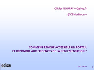 Olivier NOURRY – Qelios.fr
                                     @OlivierNourry




          COMMENT RENDRE ACCESSIBLE UN PORTAIL
ET RÉPONDRE AUX EXIGENCES DE LA RÈGLEMENTATION ?



                                             16/11/2012   1
 