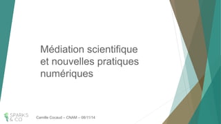 Médiation scientifique et nouvelles pratiques numériques 
Camille Cocaud–CNAM –08/11/14  