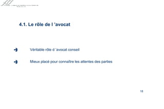 4.1. Le rôle de l ’avocat Véritable rôle d ’avocat conseil Mieux placé pour connaître les attentes des parties     