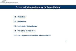1.1. Définition 1.2. Distinction 1.3. Les modes de médiation 1.4. Intérêt de la médiation 1.5. Les règles fondamentales de la médiation 1. Les principes généraux de la médiation 