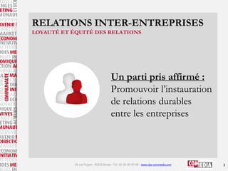 RELATIONS INTER-ENTREPRISES
LOYAUTÉ ET ÉQUITÉ DES RELATIONS

Un parti pris affirmé :
Promouvoir l’instauration
de relation...