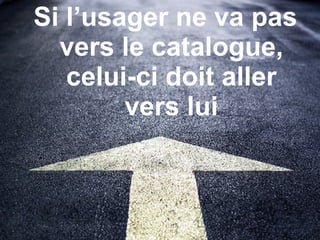 Si l’usager ne va pas vers le catalogue, celui-ci doit aller vers lui 