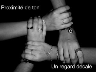 Proximité de ton  Un regard décalé 