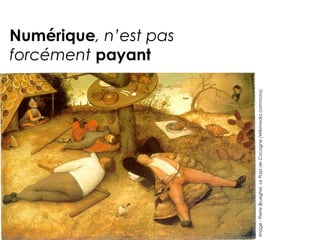 Numérique, n’est pas 
forcément payant 
Image : Pierre Brueghel, Le Pays de Cocagne (Wikimedia commons). 
 
