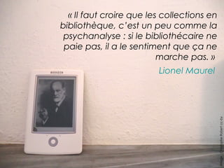 « Il faut croire que les collections en 
bibliothèque, c’est un peu comme la 
psychanalyse : si le bibliothécaire ne 
paie pas, il a le sentiment que ça ne 
marche pas. » 
Lionel Maurel 
Image : Christophe Robert cc-by 
 